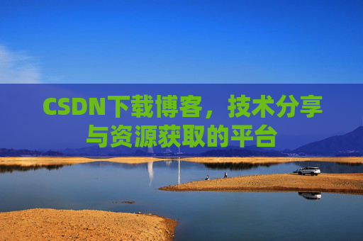 CSDN下载博客，技术分享与资源获取的平台