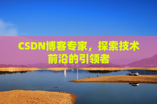 CSDN博客专家，探索技术前沿的引领者
